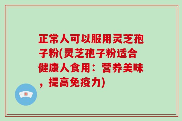 正常人可以服用灵芝孢子粉(灵芝孢子粉适合健康人食用：营养美味，提高免疫力)