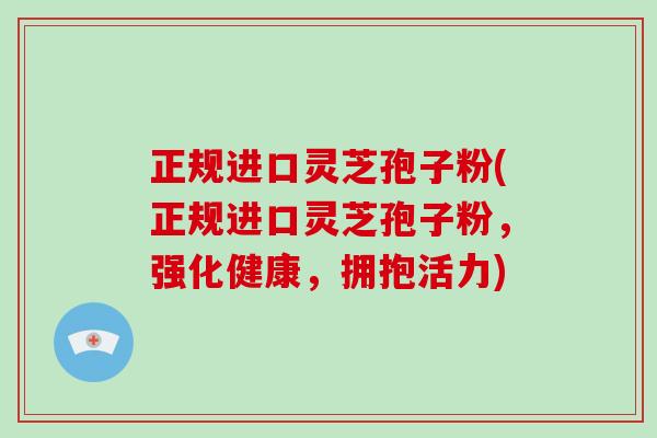 正规进口灵芝孢子粉(正规进口灵芝孢子粉，强化健康，拥抱活力)