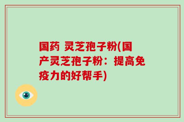 国药 灵芝孢子粉(国产灵芝孢子粉:提高免疫力的好帮手)