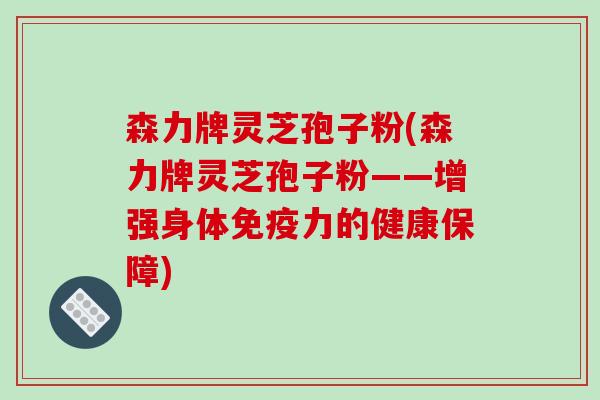 森力牌灵芝孢子粉(森力牌灵芝孢子粉——增强身体免疫力的健康保障)