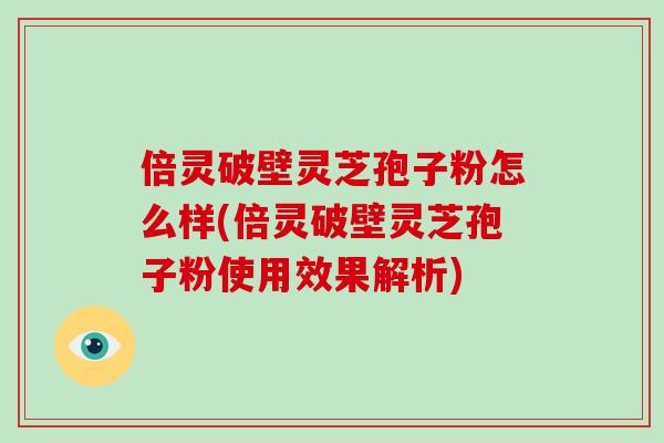 倍灵破壁灵芝孢子粉怎么样(倍灵破壁灵芝孢子粉使用效果解析)