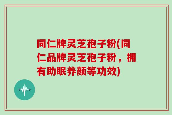 同仁牌灵芝孢子粉(同仁品牌灵芝孢子粉,拥有助眠养颜等功效)