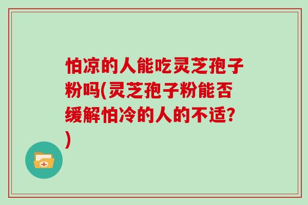 怕凉的人能吃灵芝孢子粉吗(灵芝孢子粉能否缓解怕冷的人的不适?)