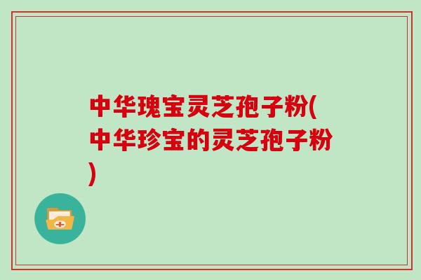 中华瑰宝灵芝孢子粉(中华珍宝的灵芝孢子粉)