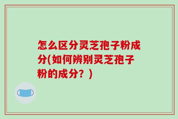 怎么区分灵芝孢子粉成分(如何辨别灵芝孢子粉的成分?)