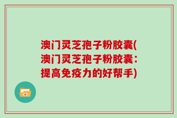 澳门灵芝孢子粉胶囊(澳门灵芝孢子粉胶囊:提高免疫力的好帮手)