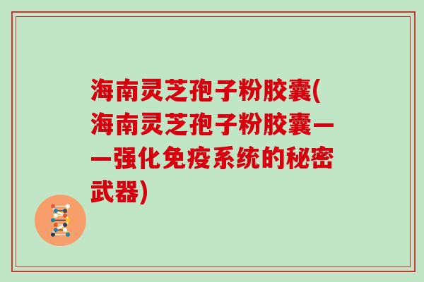 海南灵芝孢子粉胶囊(海南灵芝孢子粉胶囊——强化免疫系统的秘密武器)