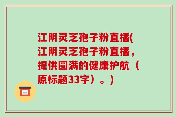 江阴灵芝孢子粉直播(江阴灵芝孢子粉直播,提供圆满的健康护航(原标题33字)。)