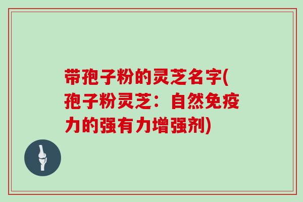 带孢子粉的灵芝名字(孢子粉灵芝:自然免疫力的强有力增强剂)