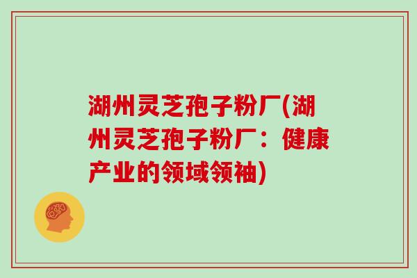 湖州灵芝孢子粉厂(湖州灵芝孢子粉厂:健康产业的领域领袖)