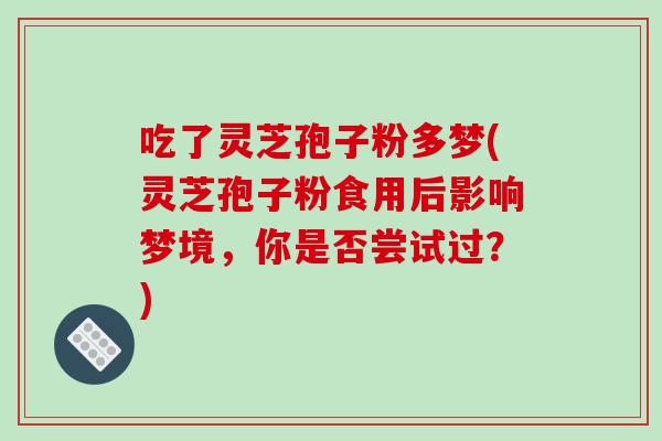 吃了灵芝孢子粉多梦(灵芝孢子粉食用后影响梦境，你是否尝试过？)