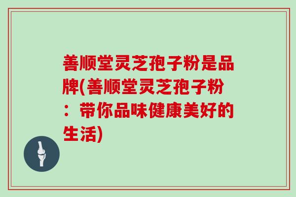 善顺堂灵芝孢子粉是品牌(善顺堂灵芝孢子粉：带你品味健康美好的生活)