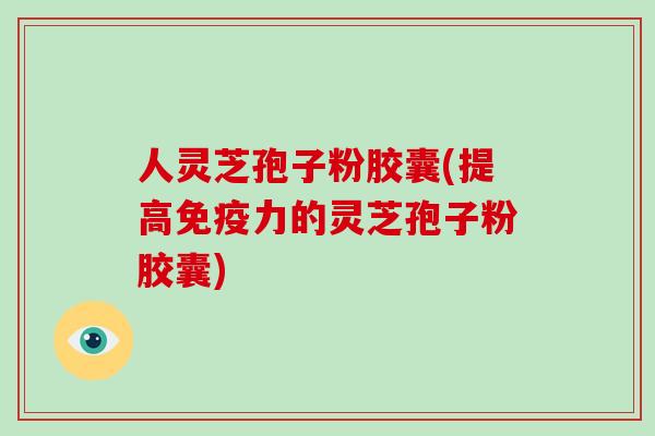 人灵芝孢子粉胶囊(提高免疫力的灵芝孢子粉胶囊)