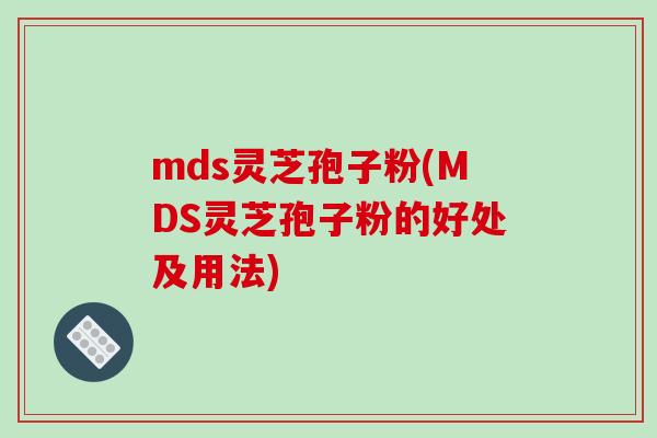 mds灵芝孢子粉(MDS灵芝孢子粉的好处及用法)