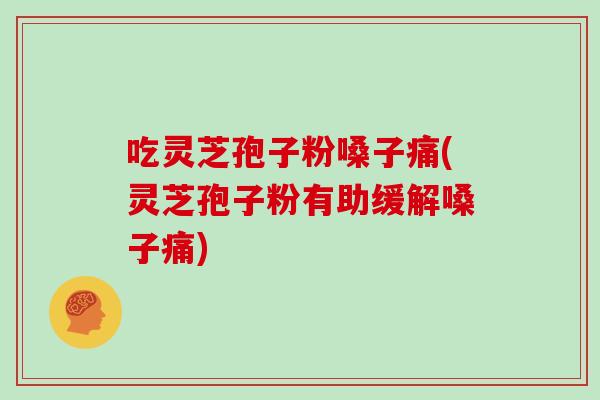 吃灵芝孢子粉嗓子痛(灵芝孢子粉有助缓解嗓子痛)
