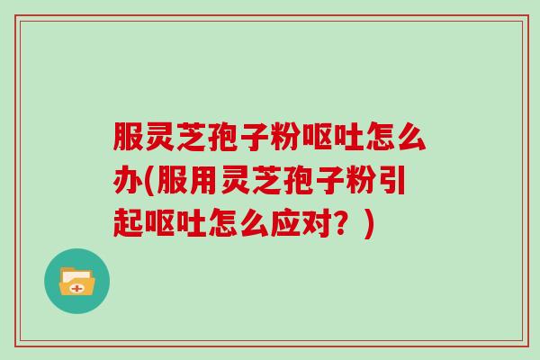 服灵芝孢子粉呕吐怎么办(服用灵芝孢子粉引起呕吐怎么应对?)