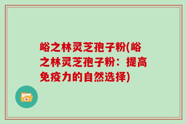 峪之林灵芝孢子粉(峪之林灵芝孢子粉：提高免疫力的自然选择)