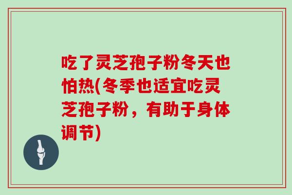 吃了灵芝孢子粉冬天也怕热(冬季也适宜吃灵芝孢子粉，有助于身体调节)