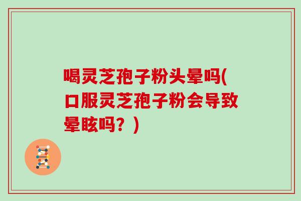 喝灵芝孢子粉头晕吗(口服灵芝孢子粉会导致晕眩吗?)
