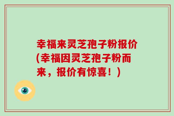 幸福来灵芝孢子粉报价(幸福因灵芝孢子粉而来，报价有惊喜！)