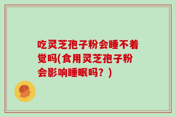吃灵芝孢子粉会睡不着觉吗(食用灵芝孢子粉会影响睡眠吗?)