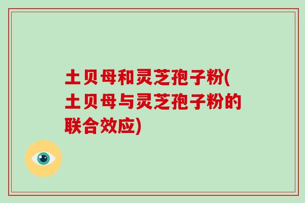 土贝母和灵芝孢子粉(土贝母与灵芝孢子粉的联合效应)