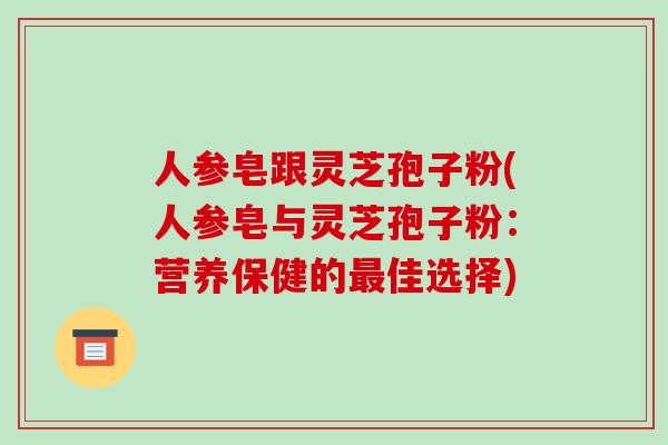 人参皂跟灵芝孢子粉(人参皂与灵芝孢子粉:营养保健的最佳选择)