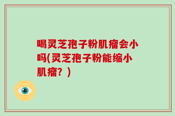 喝灵芝孢子粉肌瘤会小吗(灵芝孢子粉能缩小肌瘤?)
