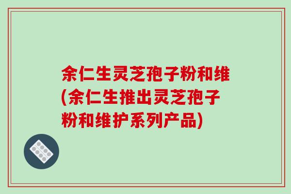 余仁生灵芝孢子粉和维(余仁生推出灵芝孢子粉和维护系列产品)