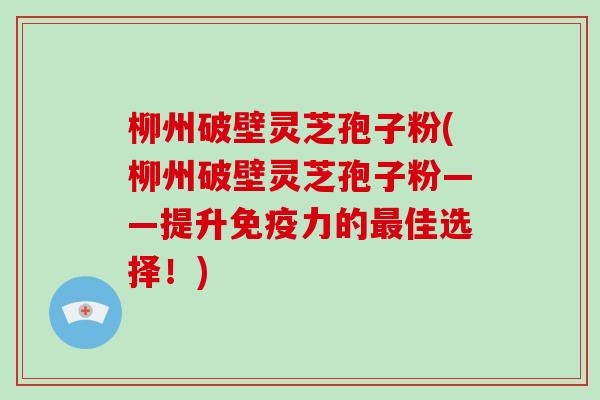 柳州破壁灵芝孢子粉(柳州破壁灵芝孢子粉——提升免疫力的最佳选择!)