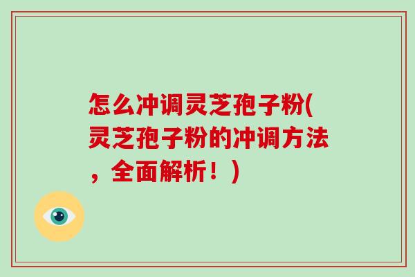 怎么冲调灵芝孢子粉(灵芝孢子粉的冲调方法,全面解析!)
