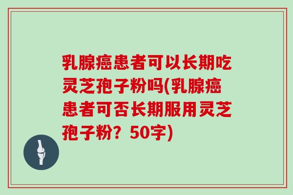 乳腺癌患者可以长期吃灵芝孢子粉吗(乳腺癌患者可否长期服用灵芝孢子粉?)