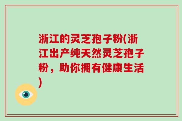 浙江的灵芝孢子粉(浙江出产纯天然灵芝孢子粉，助你拥有健康生活)