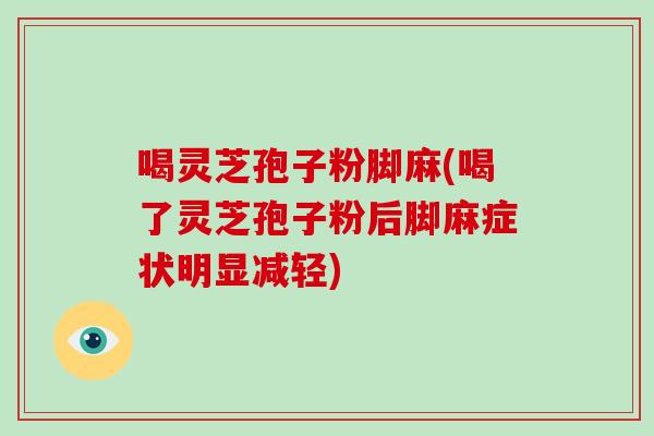 喝灵芝孢子粉脚麻(喝了灵芝孢子粉后脚麻症状明显减轻)