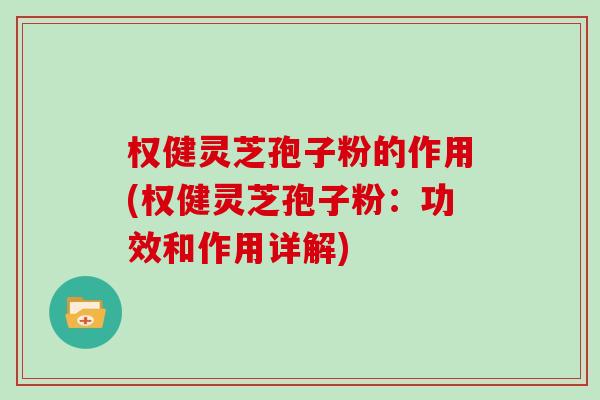 权健灵芝孢子粉的作用(权健灵芝孢子粉:功效和作用详解)