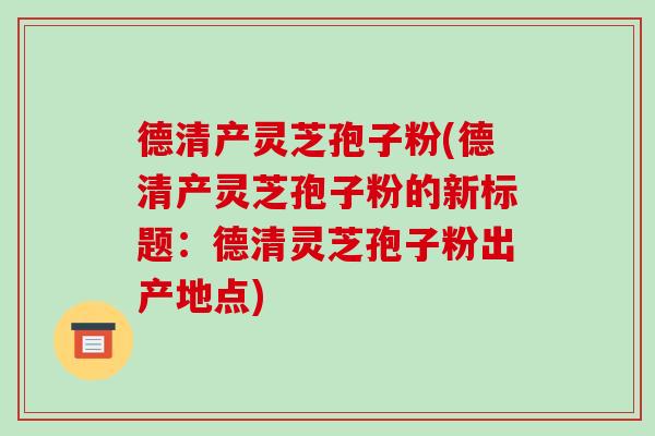 德清产灵芝孢子粉(德清产灵芝孢子粉的新标题:德清灵芝孢子粉出产地点)