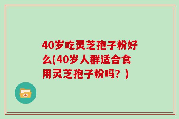 40岁吃灵芝孢子粉好么(40岁人群适合食用灵芝孢子粉吗?)
