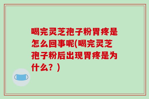 喝完灵芝孢子粉胃疼是怎么回事呢(喝完灵芝孢子粉后出现胃疼是为什么?)