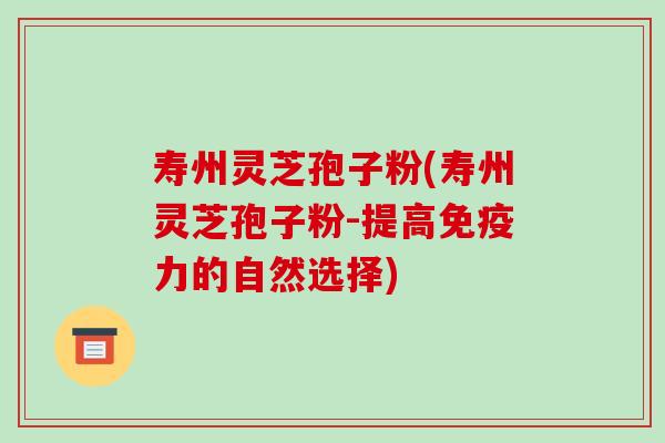 寿州灵芝孢子粉(寿州灵芝孢子粉-提高免疫力的自然选择)