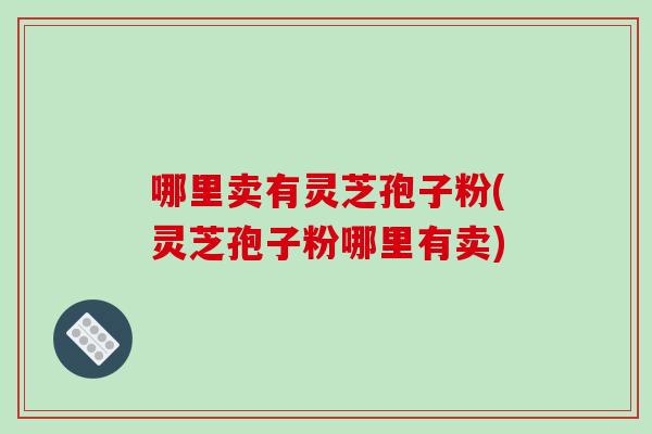 哪里卖有灵芝孢子粉(灵芝孢子粉哪里有卖)