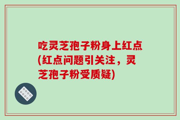 吃灵芝孢子粉身上红点(红点问题引关注,灵芝孢子粉受质疑)
