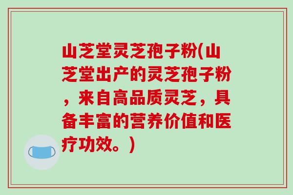 山芝堂灵芝孢子粉(山芝堂出产的灵芝孢子粉,来自高品质灵芝,具备丰富的营养价值和医疗功效。)