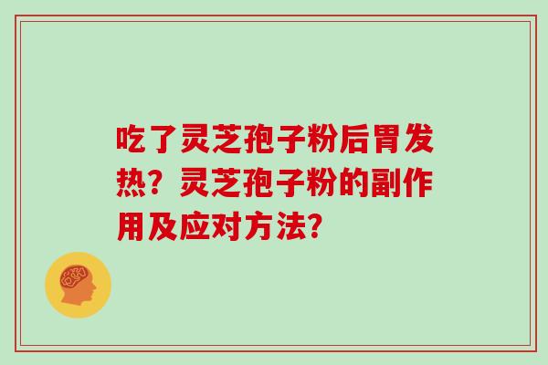 吃了灵芝孢子粉后胃发热？灵芝孢子粉的副作用及应对方法？