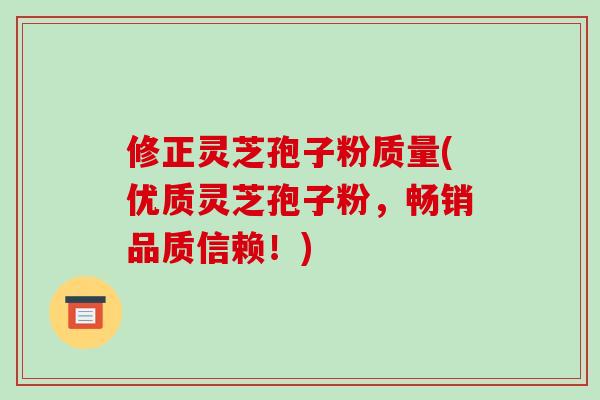 修正灵芝孢子粉质量(优质灵芝孢子粉,畅销品质信赖!)