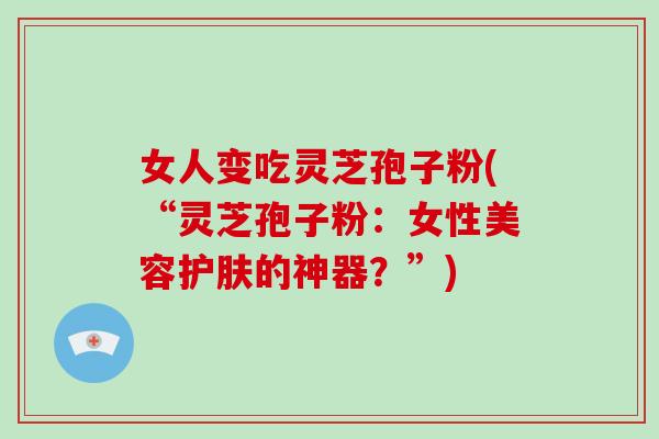 女人变吃灵芝孢子粉(“灵芝孢子粉:女性美容护肤的神器?”)