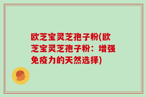 欧芝宝灵芝孢子粉(欧芝宝灵芝孢子粉:增强免疫力的天然选择)