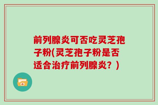 前列腺炎可否吃灵芝孢子粉(灵芝孢子粉是否适合治疗前列腺炎？)