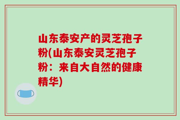 山东泰安产的灵芝孢子粉(山东泰安灵芝孢子粉：来自大自然的健康精华)