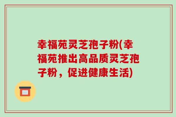 幸福苑灵芝孢子粉(幸福苑推出高品质灵芝孢子粉,促进健康生活)
