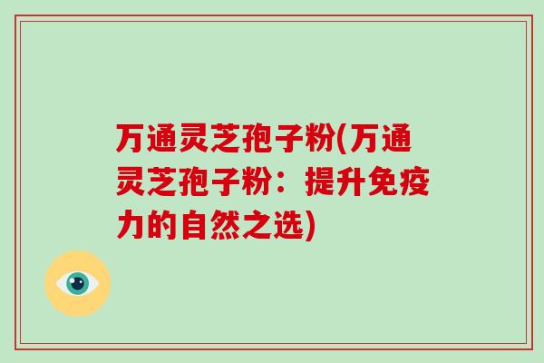 万通灵芝孢子粉(万通灵芝孢子粉：提升免疫力的自然之选)